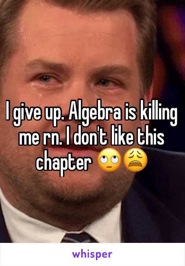 I give up. Algebra is killing me rn. I don't like this chapter 🙄😩