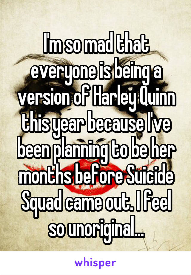 I'm so mad that everyone is being a version of Harley Quinn this year because I've been planning to be her months before Suicide Squad came out. I feel so unoriginal...