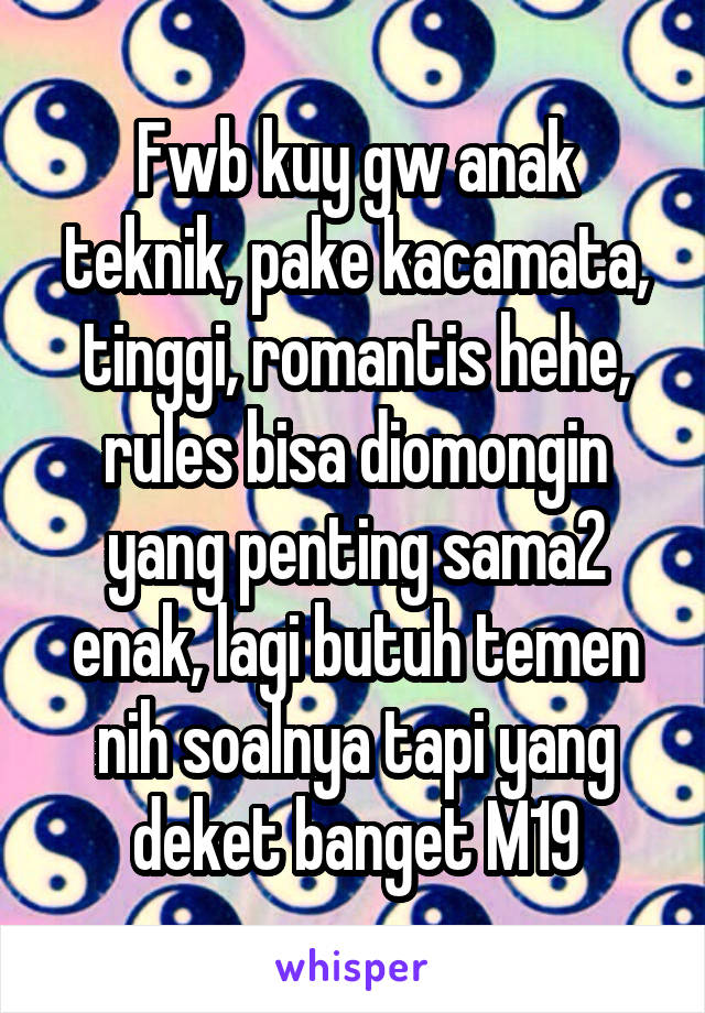 Fwb kuy gw anak teknik, pake kacamata, tinggi, romantis hehe, rules bisa diomongin yang penting sama2 enak, lagi butuh temen nih soalnya tapi yang deket banget M19