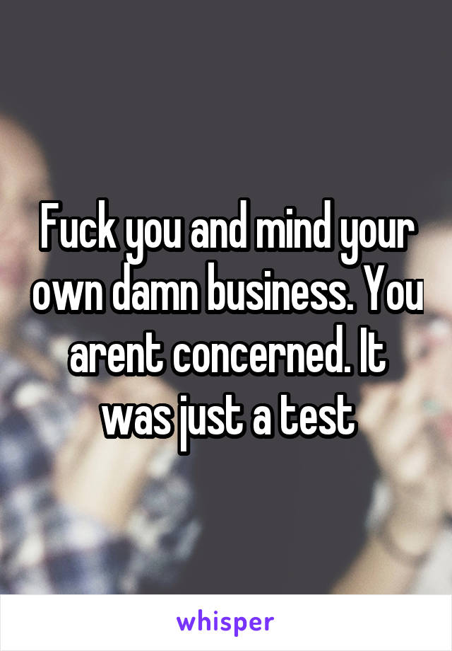 Fuck you and mind your own damn business. You arent concerned. It was just a test