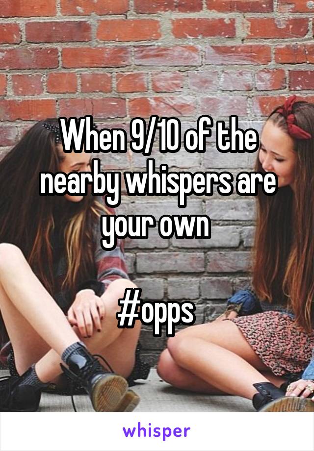 When 9/10 of the nearby whispers are your own 

#opps 