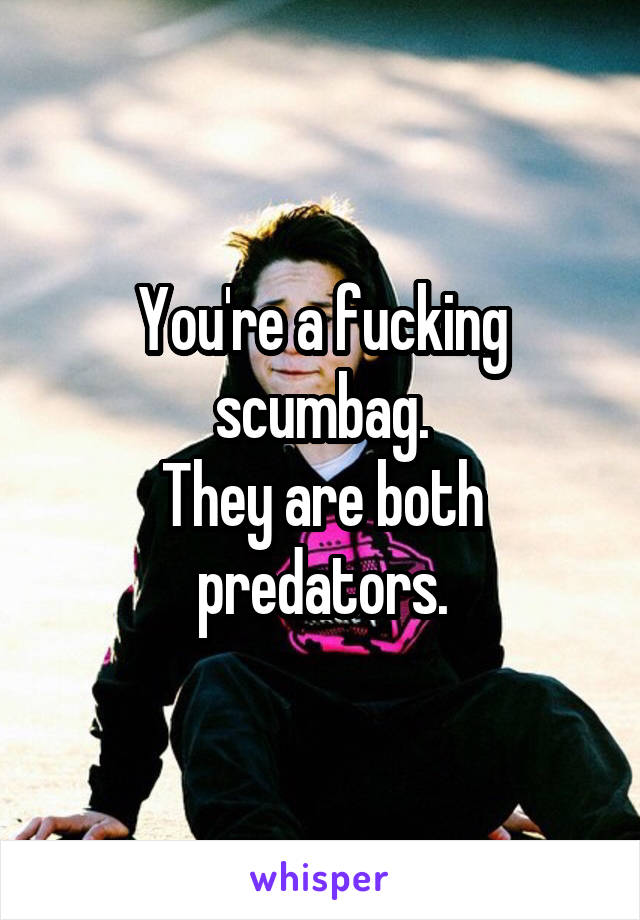 You're a fucking scumbag.
They are both predators.