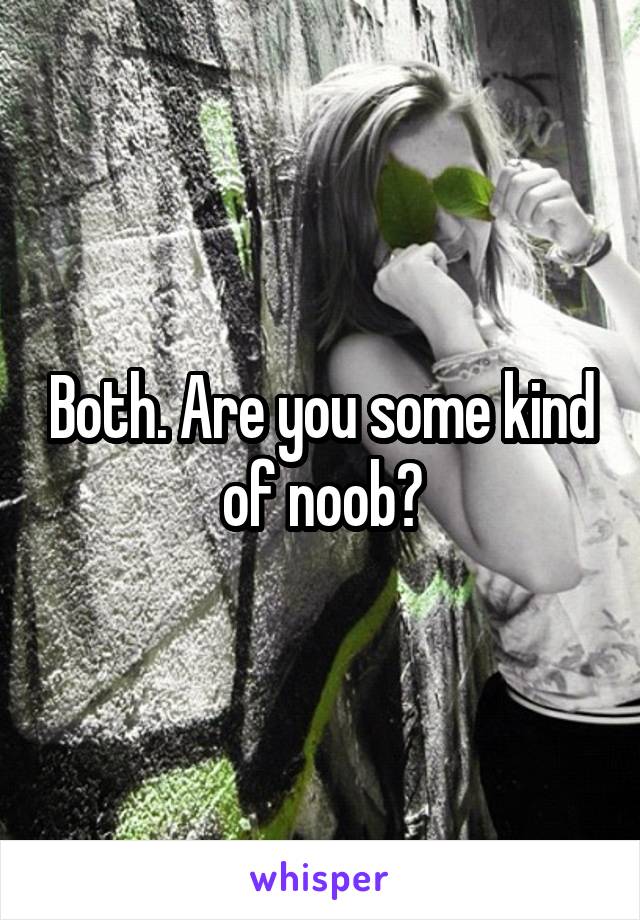 Both. Are you some kind of noob?