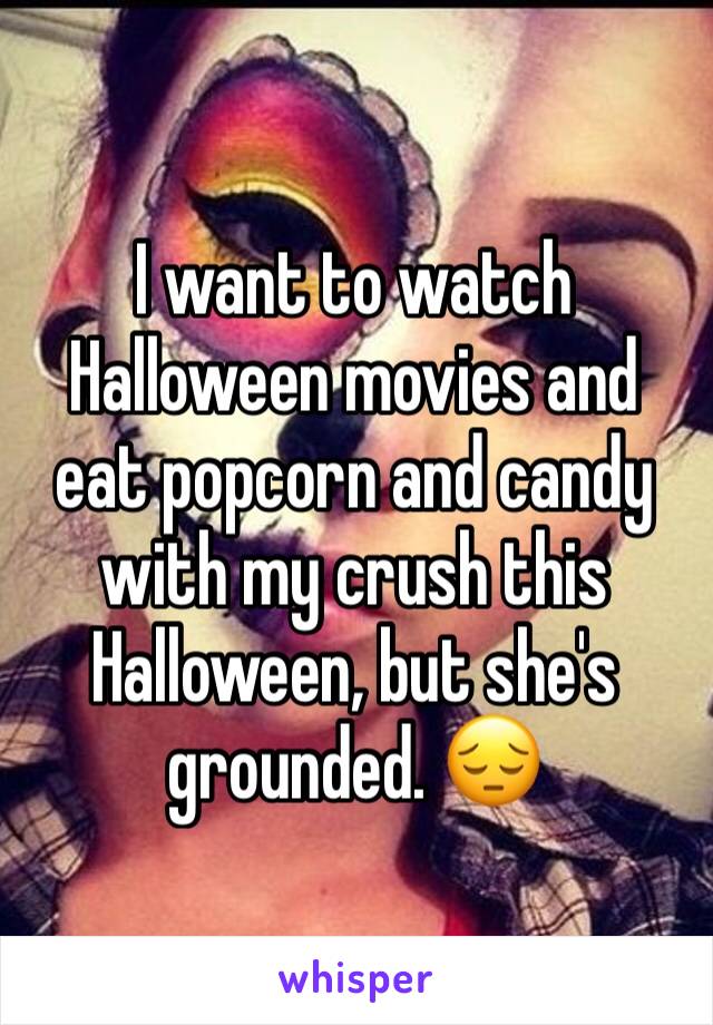 I want to watch Halloween movies and eat popcorn and candy with my crush this Halloween, but she's grounded. 😔