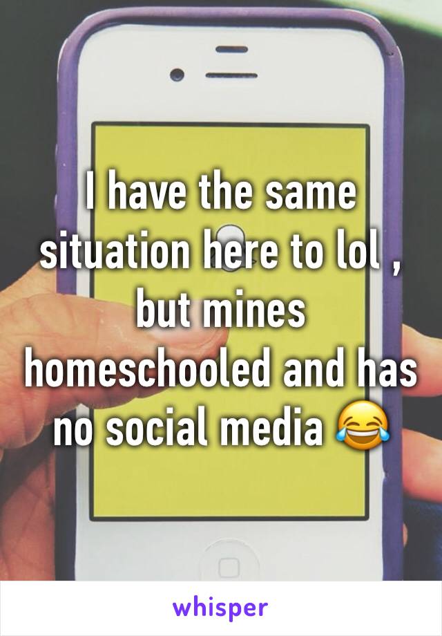 I have the same situation here to lol , but mines homeschooled and has no social media 😂