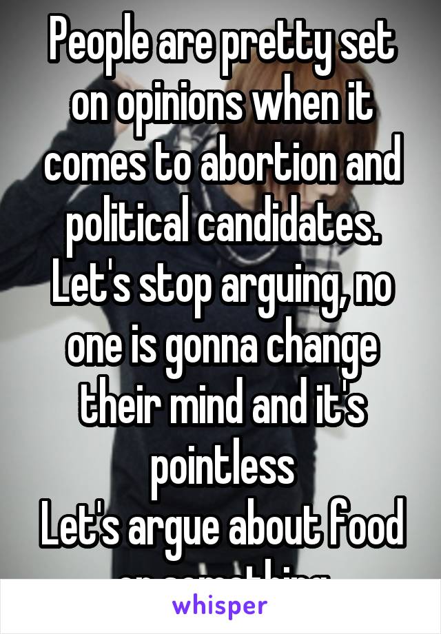 People are pretty set on opinions when it comes to abortion and political candidates.
Let's stop arguing, no one is gonna change their mind and it's pointless
Let's argue about food or something