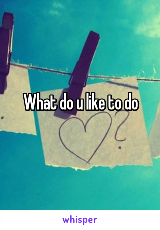 What do u like to do
