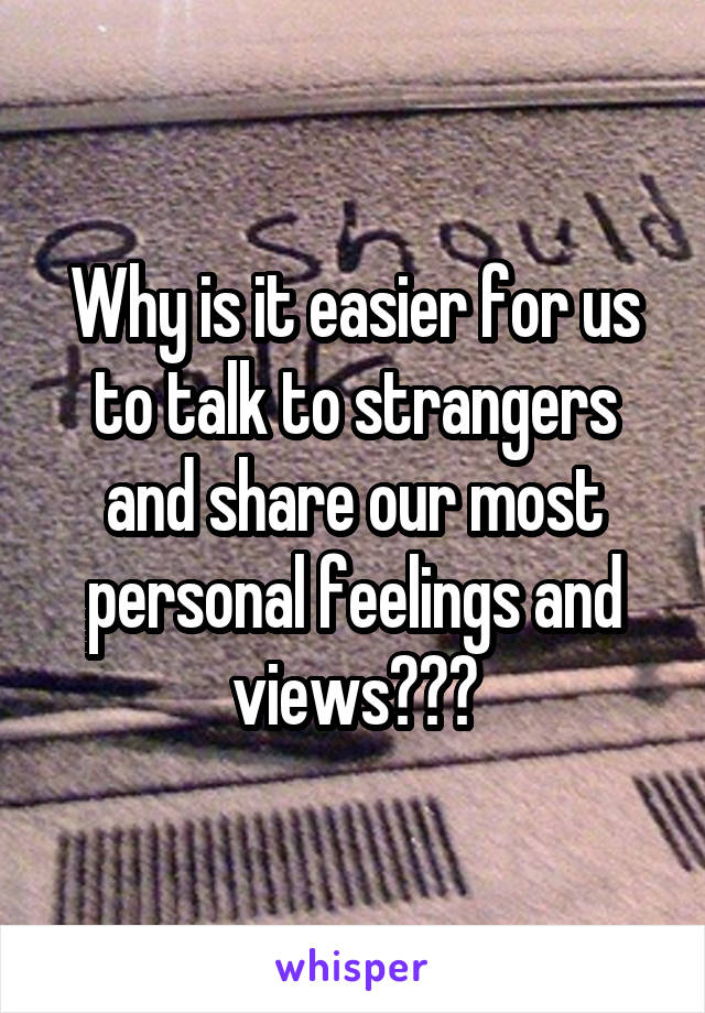 Why is it easier for us to talk to strangers and share our most personal feelings and views???