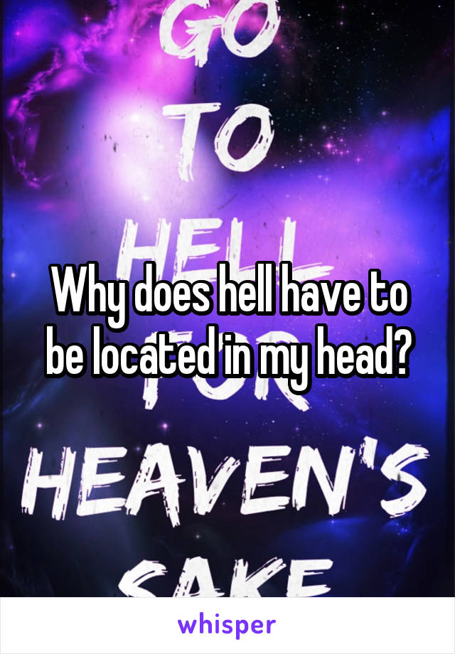 Why does hell have to be located in my head?