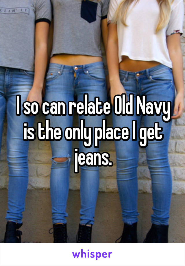 I so can relate Old Navy is the only place I get jeans.