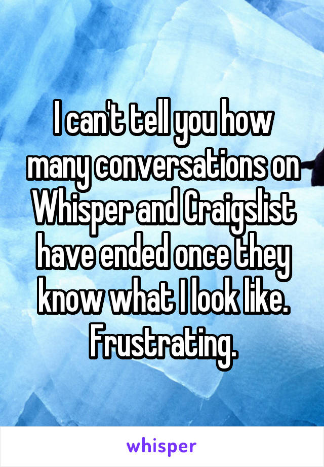 I can't tell you how many conversations on Whisper and Craigslist have ended once they know what I look like. Frustrating.