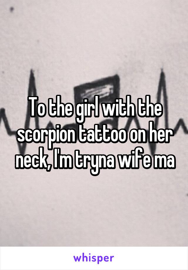 To the girl with the scorpion tattoo on her neck, I'm tryna wife ma