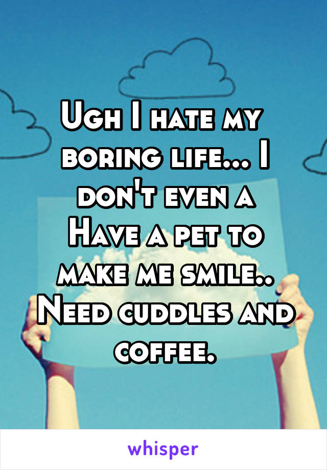 Ugh I hate my  boring life... I don't even a
Have a pet to make me smile.. Need cuddles and coffee.