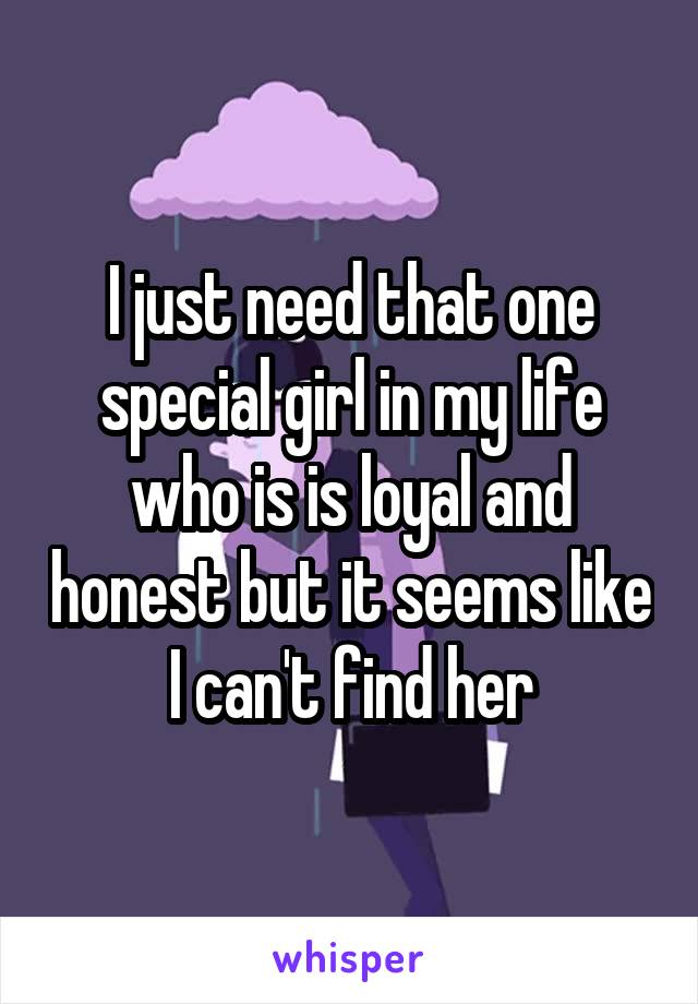 I just need that one special girl in my life who is is loyal and honest but it seems like I can't find her