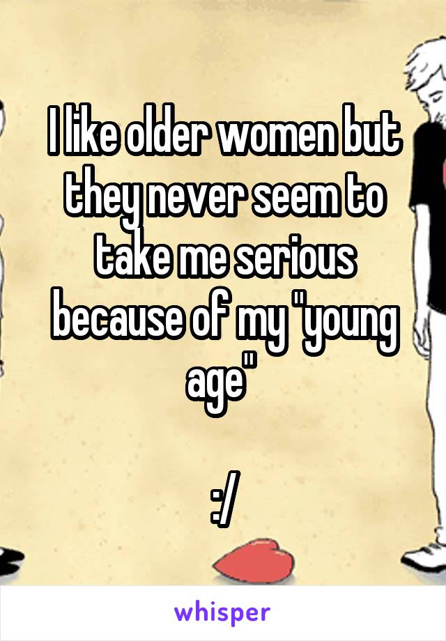 I like older women but they never seem to take me serious because of my "young age" 

:/