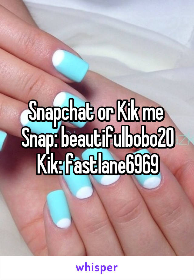 Snapchat or Kik me 
Snap: beautifulbobo20
Kik: fastlane6969