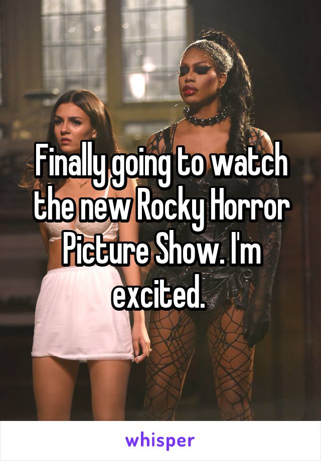 Finally going to watch the new Rocky Horror Picture Show. I'm excited. 