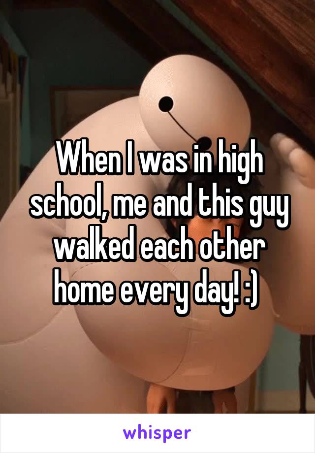 When I was in high school, me and this guy walked each other home every day! :) 