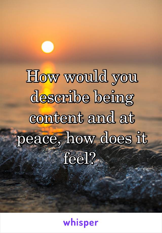 How would you describe being content and at peace, how does it feel? 