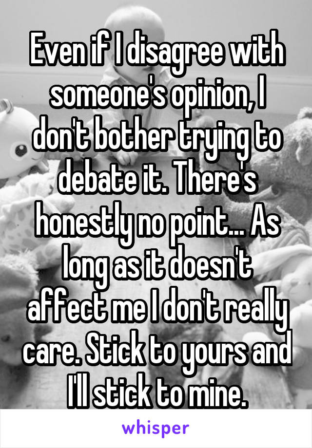 Even if I disagree with someone's opinion, I don't bother trying to debate it. There's honestly no point... As long as it doesn't affect me I don't really care. Stick to yours and I'll stick to mine.