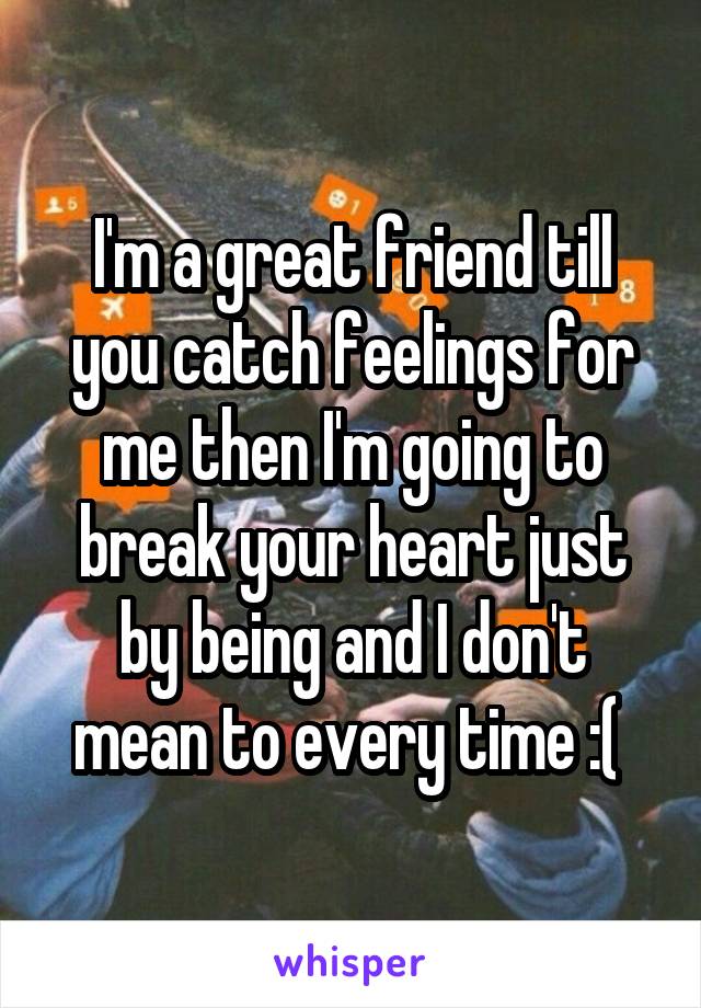 I'm a great friend till you catch feelings for me then I'm going to break your heart just by being and I don't mean to every time :( 