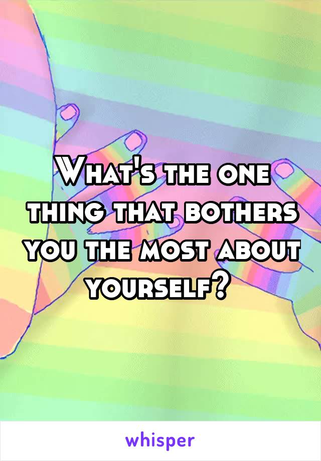 What's the one thing that bothers you the most about yourself? 