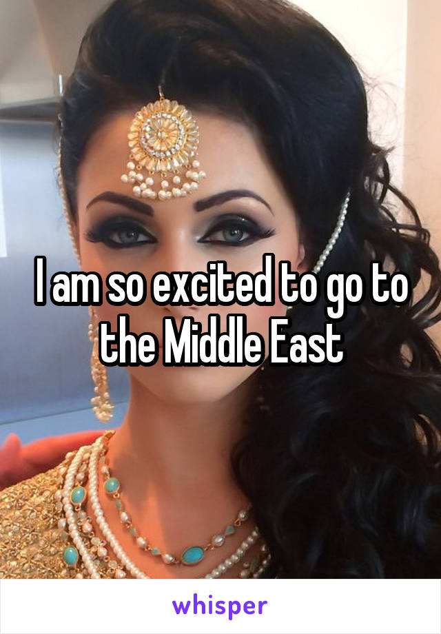 I am so excited to go to the Middle East