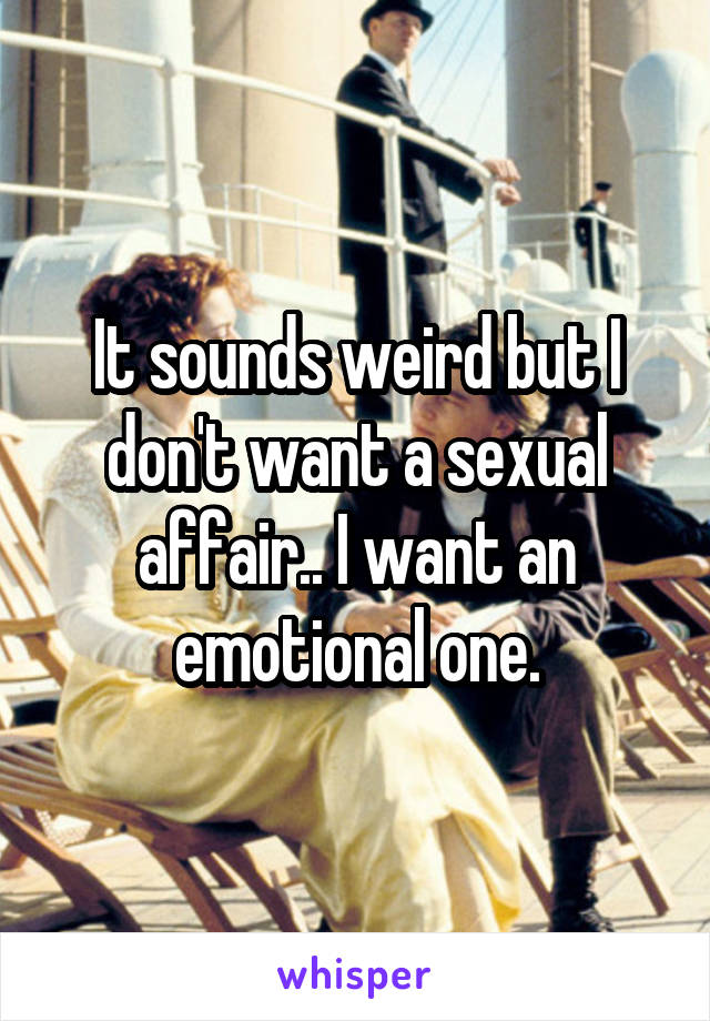 It sounds weird but I don't want a sexual affair.. I want an emotional one.