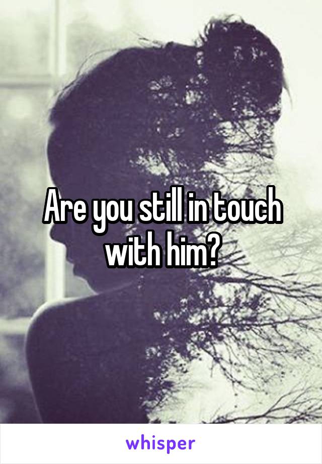 Are you still in touch with him?