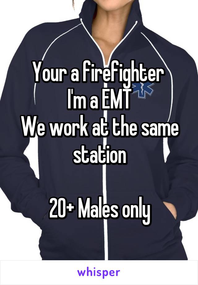 Your a firefighter 
I'm a EMT
We work at the same station

20+ Males only