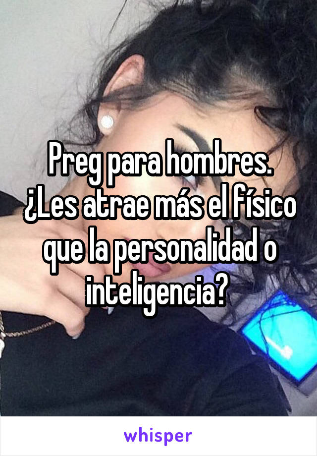 Preg para hombres. ¿Les atrae más el físico que la personalidad o inteligencia? 