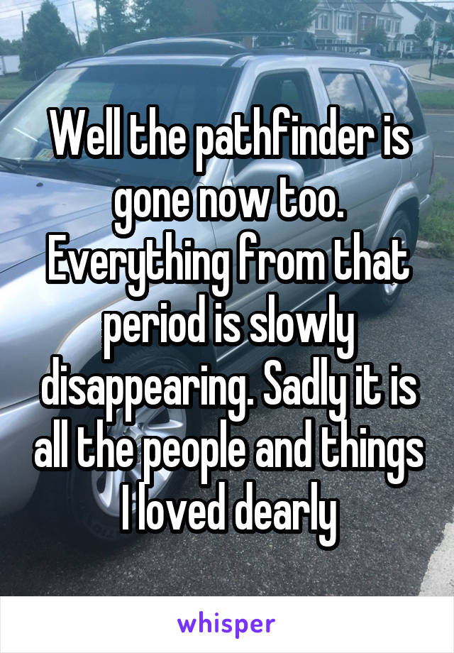 Well the pathfinder is gone now too. Everything from that period is slowly disappearing. Sadly it is all the people and things I loved dearly