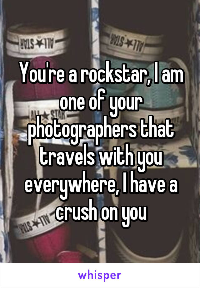 You're a rockstar, I am one of your photographers that travels with you everywhere, I have a crush on you