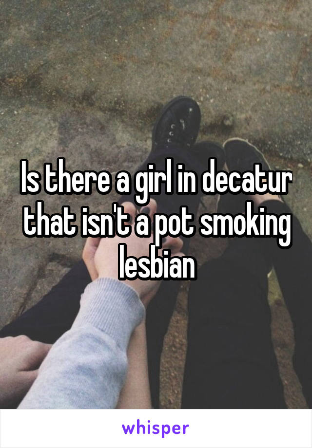 Is there a girl in decatur that isn't a pot smoking lesbian