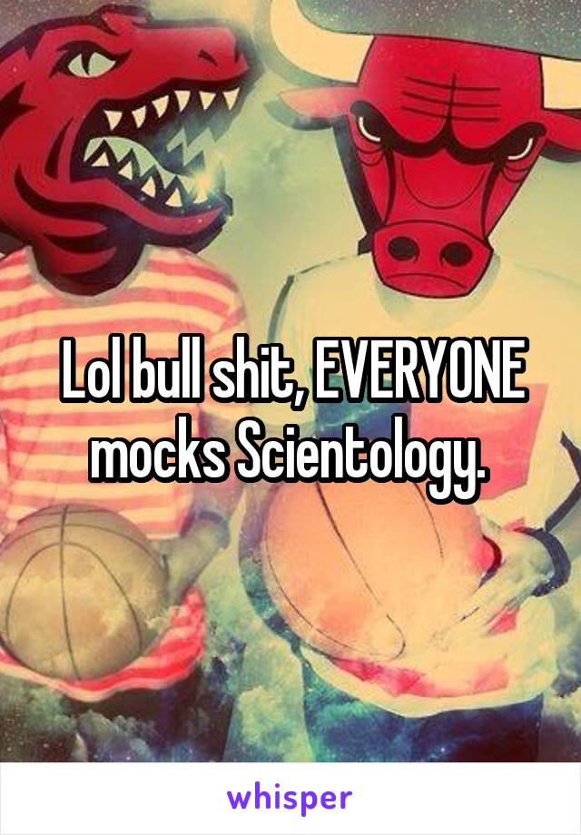 Lol bull shit, EVERYONE mocks Scientology. 