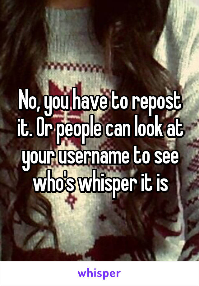 No, you have to repost it. Or people can look at your username to see who's whisper it is