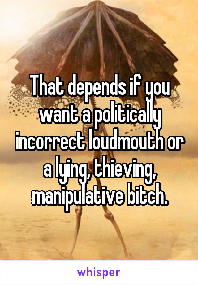 That depends if you want a politically incorrect loudmouth or a lying, thieving, manipulative bitch.