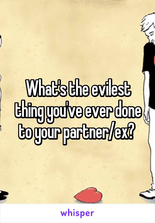 What's the evilest thing you've ever done to your partner/ex? 