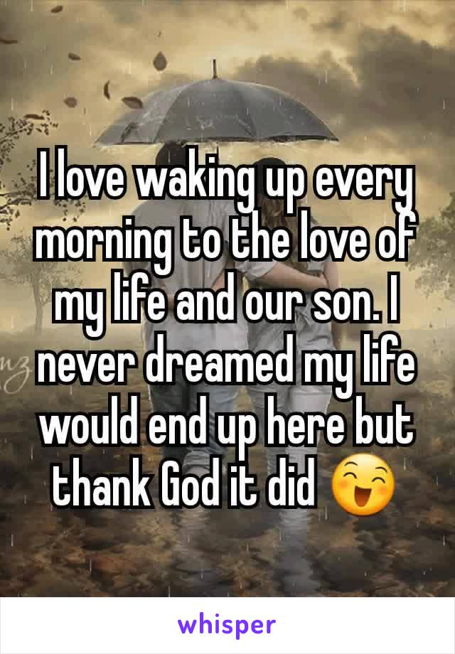 I love waking up every morning to the love of my life and our son. I never dreamed my life would end up here but thank God it did 😄