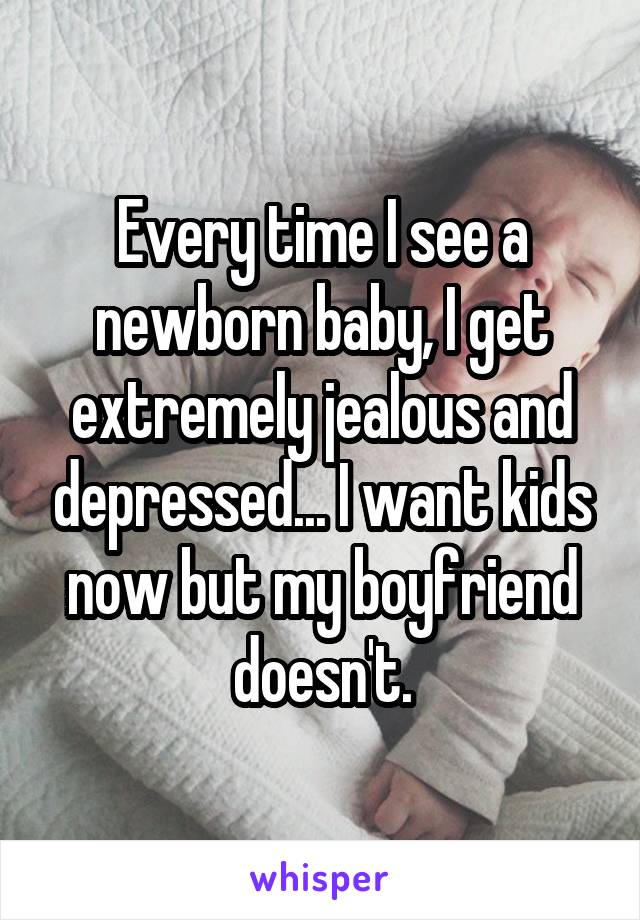 Every time I see a newborn baby, I get extremely jealous and depressed... I want kids now but my boyfriend doesn't.