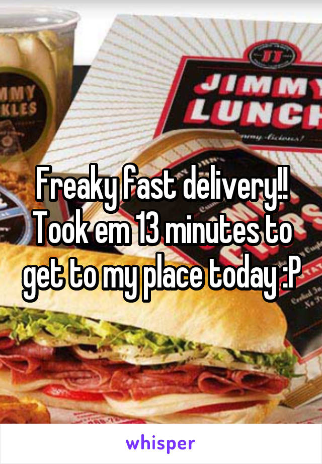 Freaky fast delivery!! Took em 13 minutes to get to my place today :P