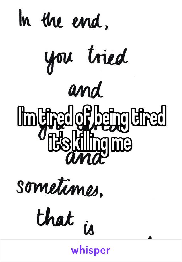 I'm tired of being tired it's killing me 