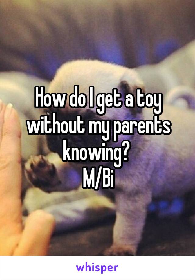 How do I get a toy without my parents knowing? 
M/Bi