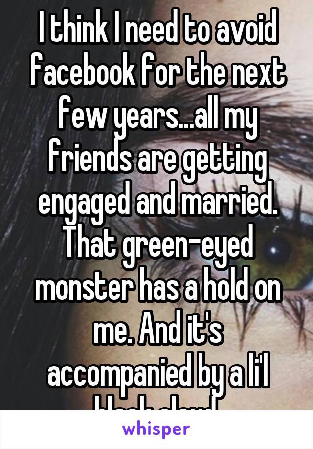 I think I need to avoid facebook for the next few years...all my friends are getting engaged and married. That green-eyed monster has a hold on me. And it's accompanied by a li'l black cloud.