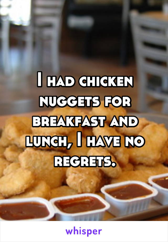 I had chicken nuggets for breakfast and lunch, I have no regrets.