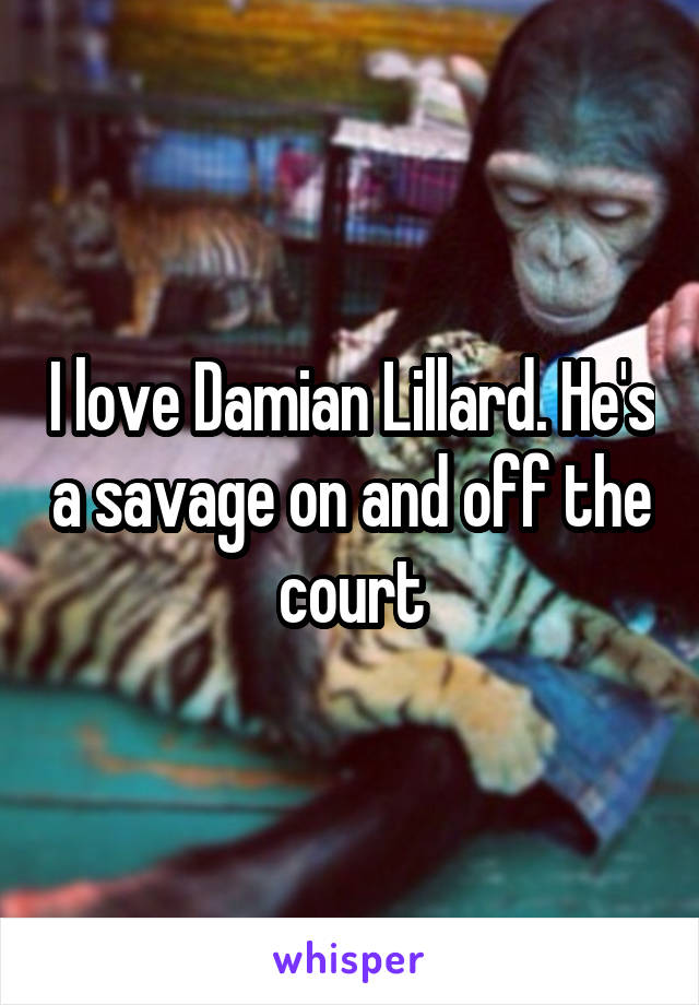 I love Damian Lillard. He's a savage on and off the court