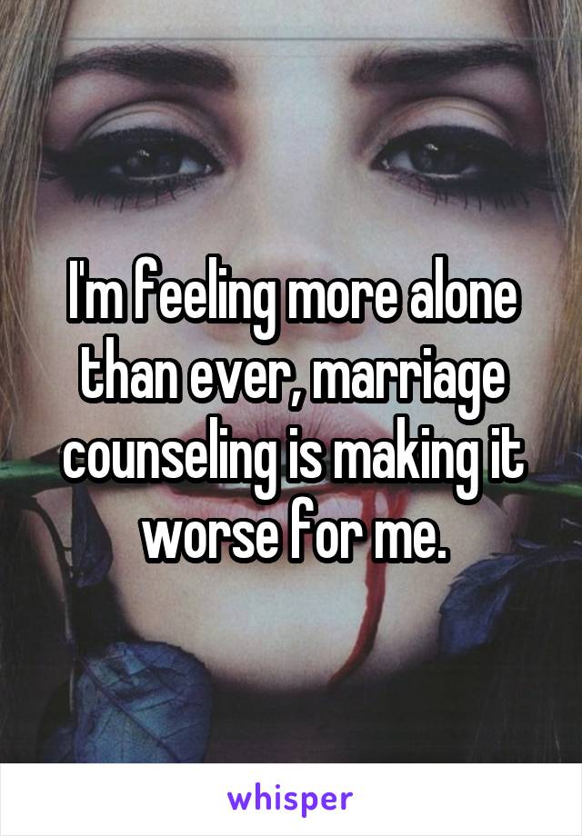 I'm feeling more alone than ever, marriage counseling is making it worse for me.