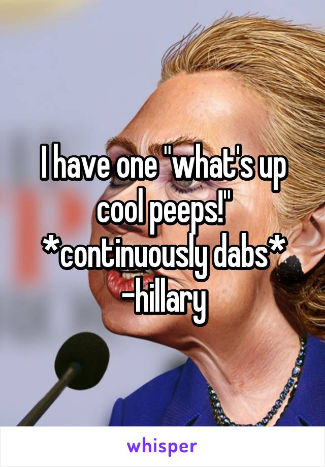 I have one "what's up cool peeps!"
*continuously dabs* -hillary