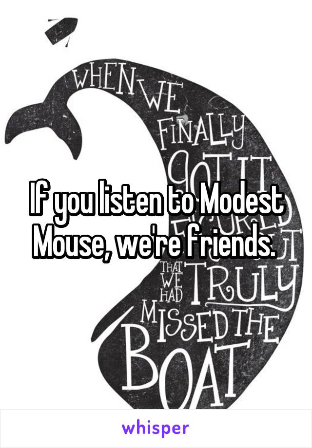 If you listen to Modest Mouse, we're friends. 