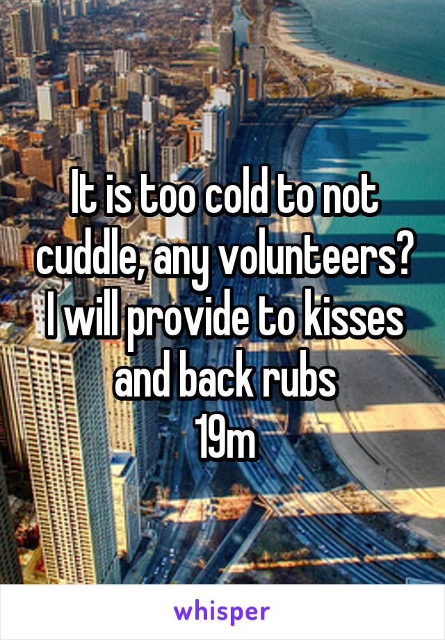 It is too cold to not cuddle, any volunteers? I will provide to kisses and back rubs
19m